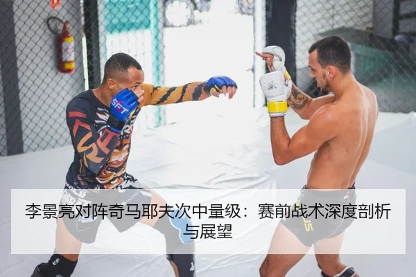 李景亮对阵奇马耶夫次中量级：赛前战术深度剖析与展望